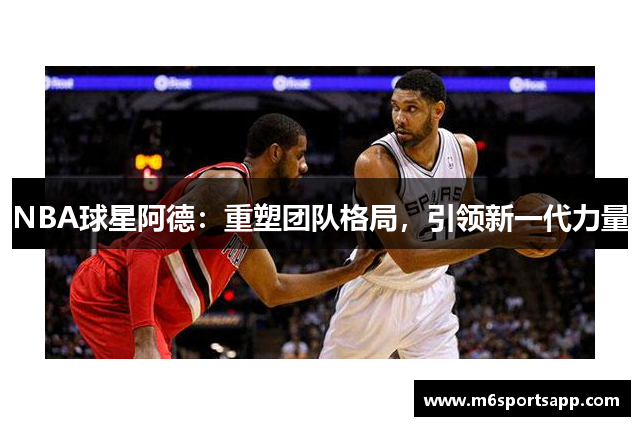 NBA球星阿德：重塑团队格局，引领新一代力量