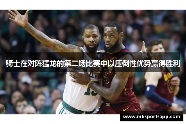 骑士在对阵猛龙的第二场比赛中以压倒性优势赢得胜利