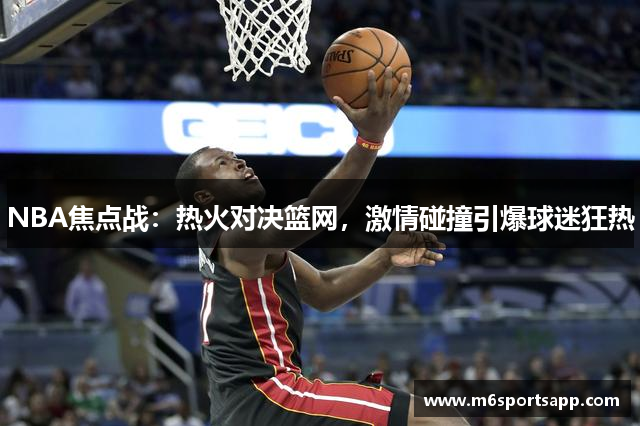 NBA焦点战：热火对决篮网，激情碰撞引爆球迷狂热