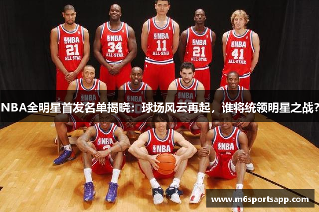 NBA全明星首发名单揭晓：球场风云再起，谁将统领明星之战？