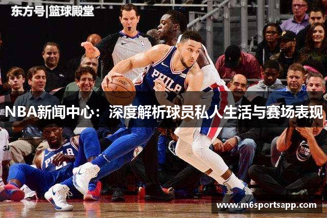NBA新闻中心：深度解析球员私人生活与赛场表现