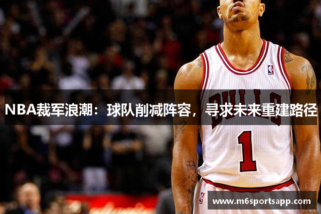 NBA裁军浪潮：球队削减阵容，寻求未来重建路径