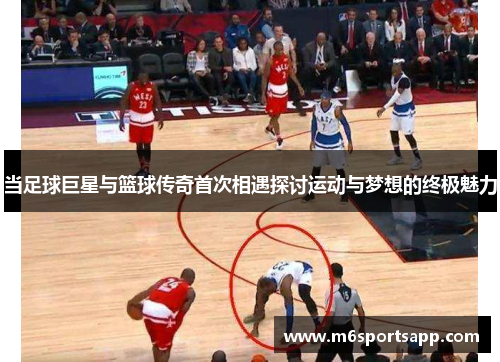 当足球巨星与篮球传奇首次相遇探讨运动与梦想的终极魅力