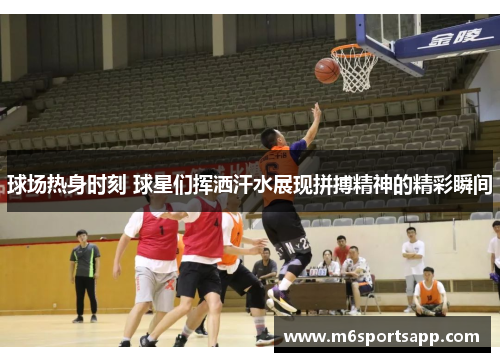 球场热身时刻 球星们挥洒汗水展现拼搏精神的精彩瞬间
