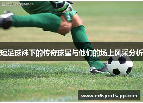 短足球袜下的传奇球星与他们的场上风采分析