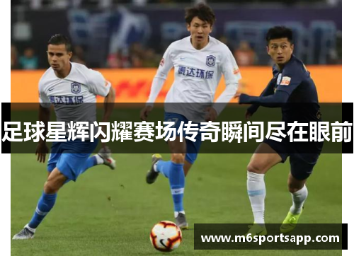 足球星辉闪耀赛场传奇瞬间尽在眼前