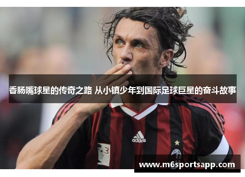 香肠嘴球星的传奇之路 从小镇少年到国际足球巨星的奋斗故事