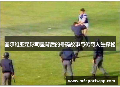 塞尔维亚足球明星背后的号码故事与传奇人生探秘