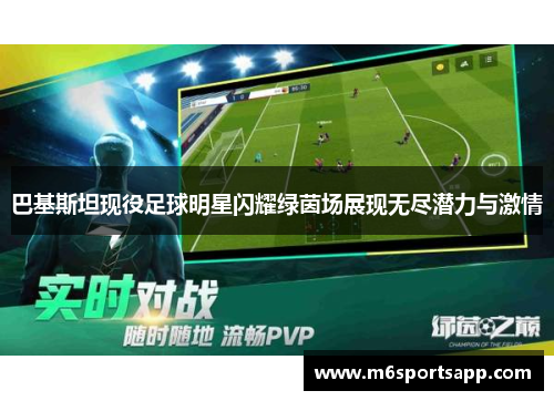 巴基斯坦现役足球明星闪耀绿茵场展现无尽潜力与激情