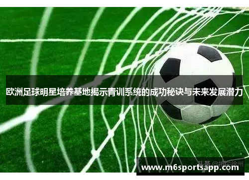 欧洲足球明星培养基地揭示青训系统的成功秘诀与未来发展潜力