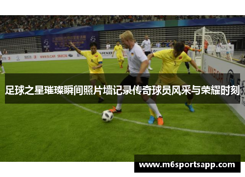 足球之星璀璨瞬间照片墙记录传奇球员风采与荣耀时刻