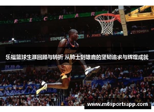 乐福篮球生涯回顾与转折 从骑士到雄鹿的坚韧追求与辉煌成就