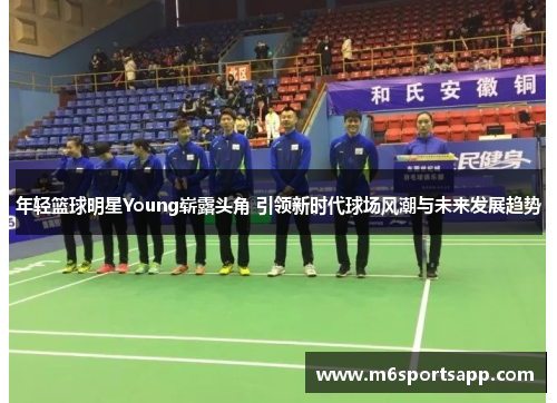 年轻篮球明星Young崭露头角 引领新时代球场风潮与未来发展趋势