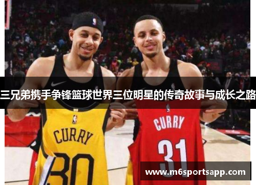 三兄弟携手争锋篮球世界三位明星的传奇故事与成长之路
