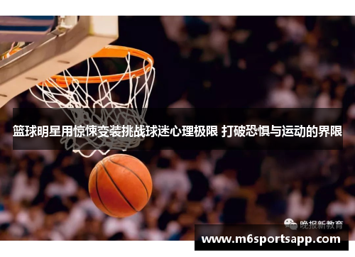篮球明星用惊悚变装挑战球迷心理极限 打破恐惧与运动的界限