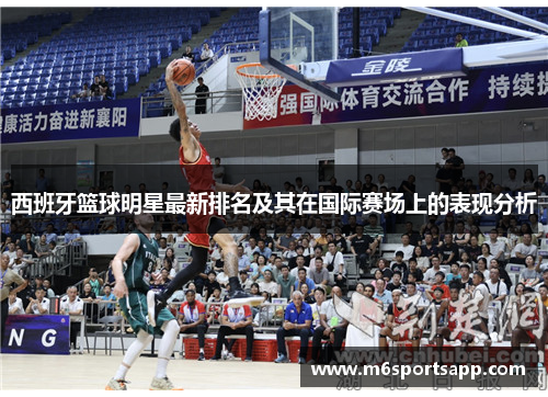 西班牙篮球明星最新排名及其在国际赛场上的表现分析
