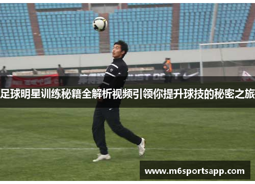 足球明星训练秘籍全解析视频引领你提升球技的秘密之旅
