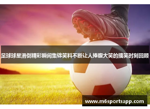 足球球星滑倒精彩瞬间集锦笑料不断让人捧腹大笑的搞笑时刻回顾