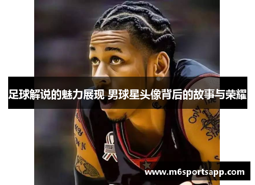 足球解说的魅力展现 男球星头像背后的故事与荣耀