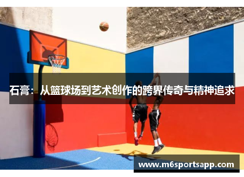 石膏：从篮球场到艺术创作的跨界传奇与精神追求
