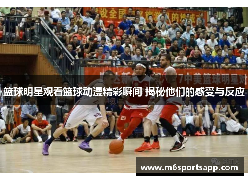 篮球明星观看篮球动漫精彩瞬间 揭秘他们的感受与反应