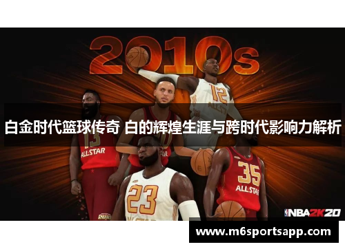 白金时代篮球传奇 白的辉煌生涯与跨时代影响力解析