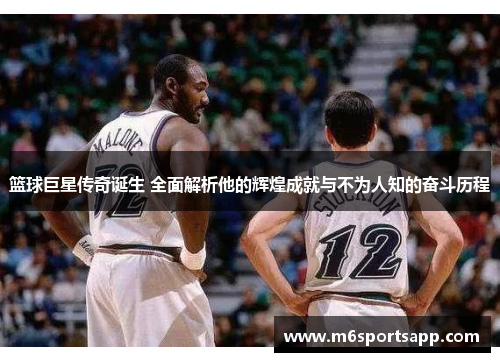 篮球巨星传奇诞生 全面解析他的辉煌成就与不为人知的奋斗历程